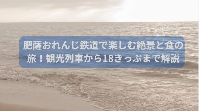 肥薩おれんじ鉄道で楽しむ絶景と食の旅！観光列車から18きっぷまで解説