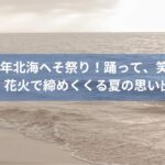 2024年北海へそ祭り！踊って、笑って、花火で締めくくる夏の思い出