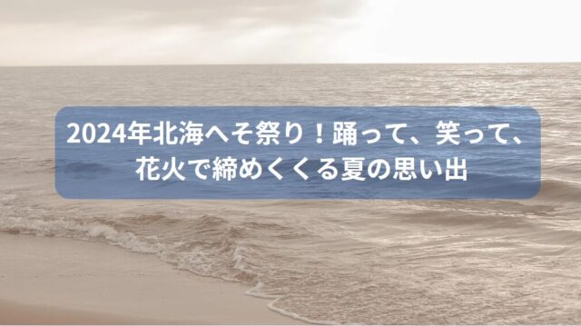 2024年北海へそ祭り！踊って、笑って、花火で締めくくる夏の思い出