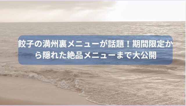 餃子の満州裏メニューが話題！期間限定から隠れた絶品メニューまで大公開