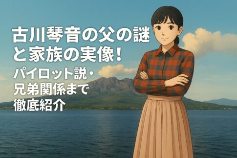 古川琴音の父の謎と家族の実像！パイロット説・兄弟関係まで徹底紹介